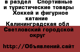  в раздел : Спортивные и туристические товары » Хоккей и фигурное катание . Калининградская обл.,Светловский городской округ 